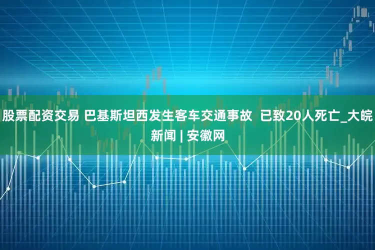 股票配资交易 巴基斯坦西发生客车交通事故  已致20人死亡_大皖新闻 | 安徽网