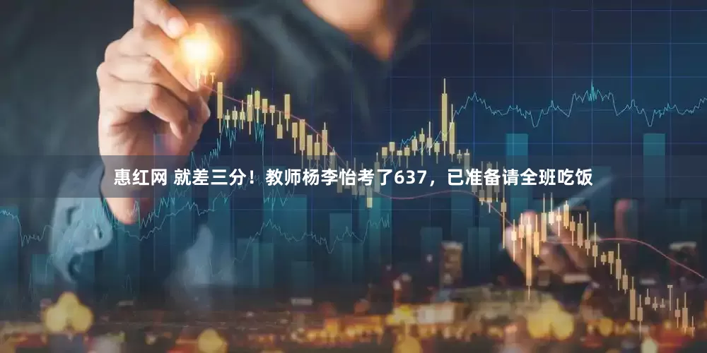 惠红网 就差三分！教师杨李怡考了637，已准备请全班吃饭