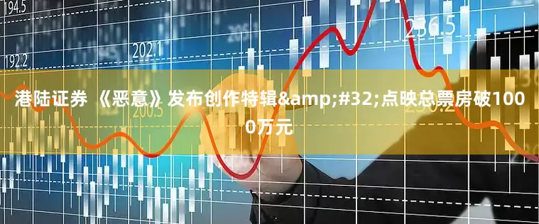 港陆证券 《恶意》发布创作特辑&#32;点映总票房破1000万元