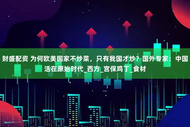 财盛配资 为何欧美国家不炒菜，只有我国才炒？国外专家：中国活在原始时代_西方_宫保鸡丁_食材