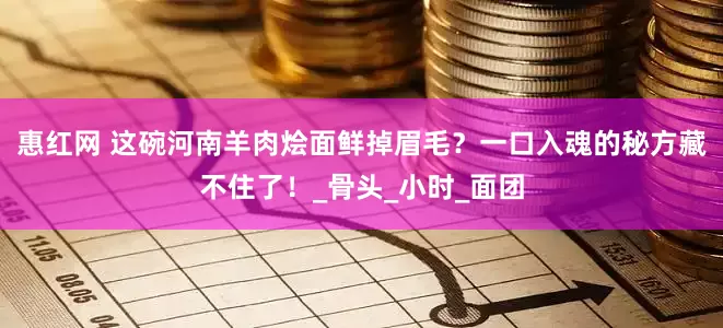 惠红网 这碗河南羊肉烩面鲜掉眉毛？一口入魂的秘方藏不住了！_骨头_小时_面团
