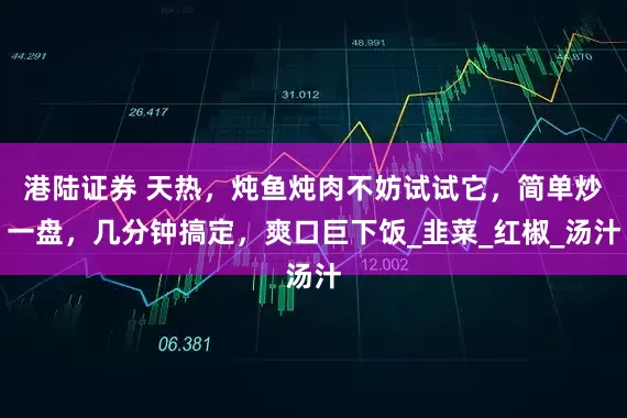 港陆证券 天热，炖鱼炖肉不妨试试它，简单炒一盘，几分钟搞定，爽口巨下饭_韭菜_红椒_汤汁