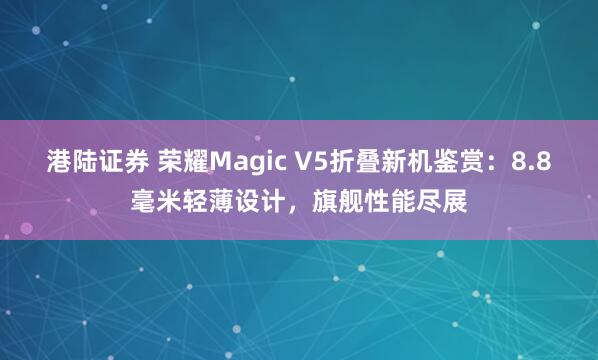 港陆证券 荣耀Magic V5折叠新机鉴赏：8.8毫米轻薄设计，旗舰性能尽展