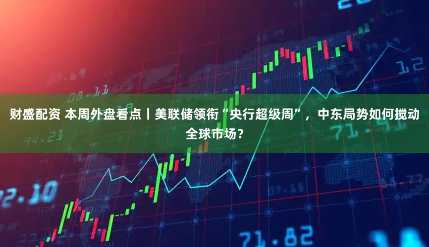 财盛配资 本周外盘看点丨美联储领衔“央行超级周”，中东局势如何搅动全球市场？