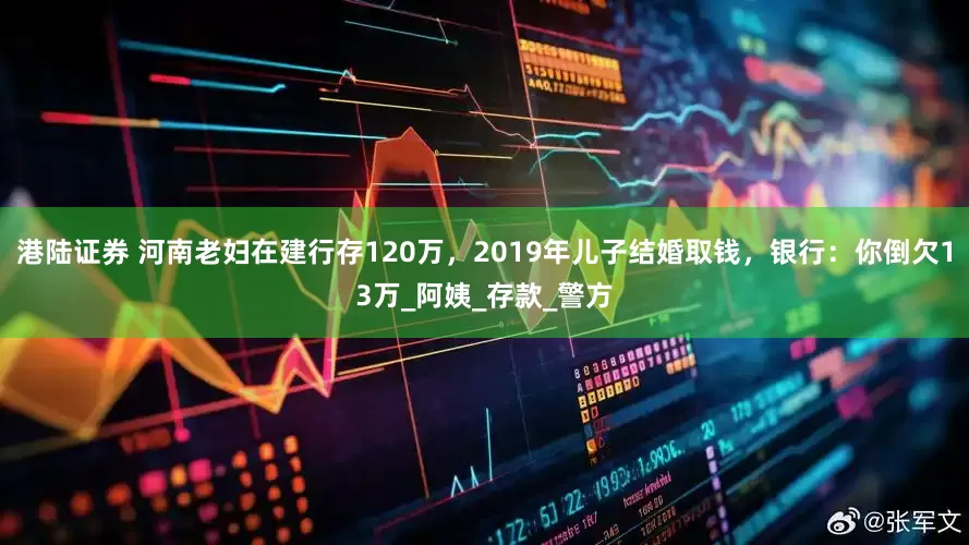 港陆证券 河南老妇在建行存120万，2019年儿子结婚取钱，银行：你倒欠13万_阿姨_存款_警方