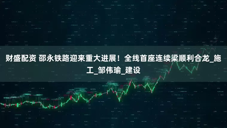 财盛配资 邵永铁路迎来重大进展！全线首座连续梁顺利合龙_施工_邹伟瑜_建设