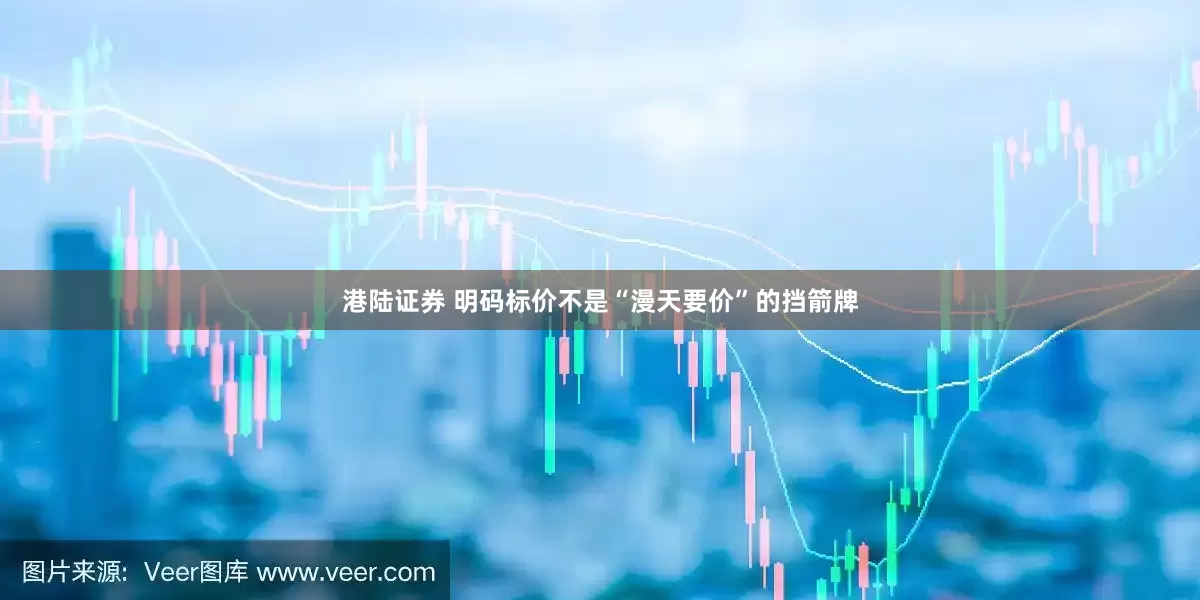 港陆证券 明码标价不是“漫天要价”的挡箭牌