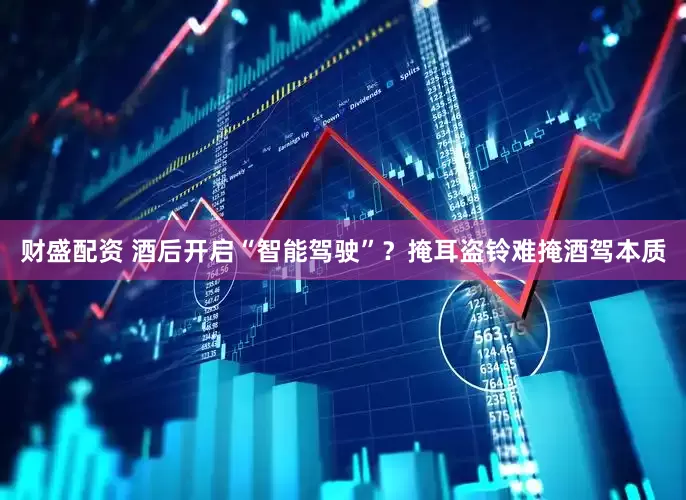 财盛配资 酒后开启“智能驾驶”？掩耳盗铃难掩酒驾本质