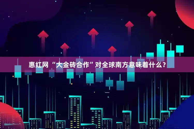 惠红网 “大金砖合作”对全球南方意味着什么？