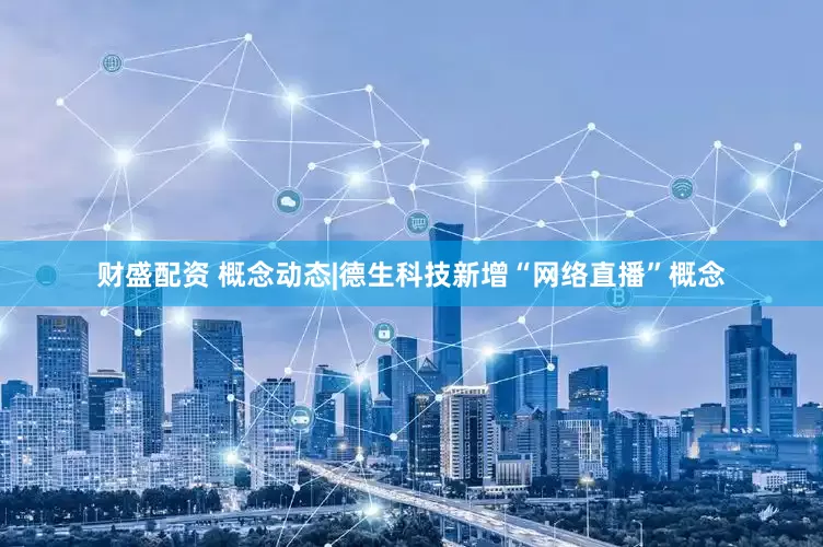财盛配资 概念动态|德生科技新增“网络直播”概念