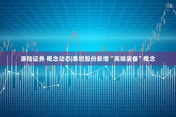 港陆证券 概念动态|泰坦股份新增“高端装备”概念