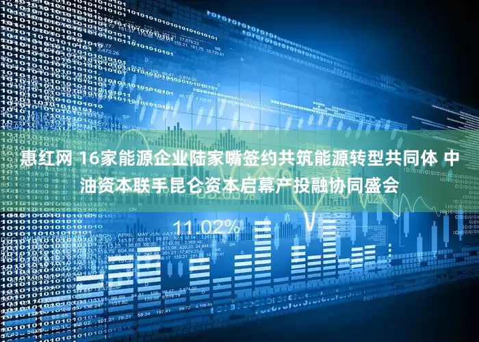 惠红网 16家能源企业陆家嘴签约共筑能源转型共同体 中油资本联手昆仑资本启幕产投融协同盛会