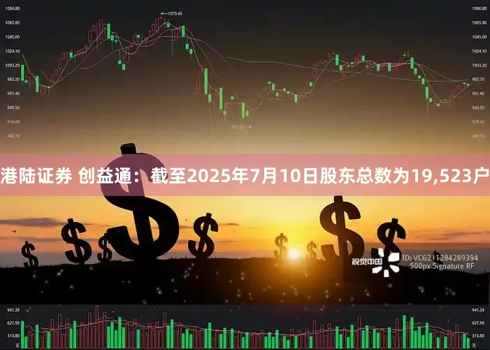 港陆证券 创益通：截至2025年7月10日股东总数为19,523户