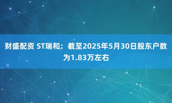 财盛配资 ST瑞和：截至2025年5月30日股东户数为1.83万左右