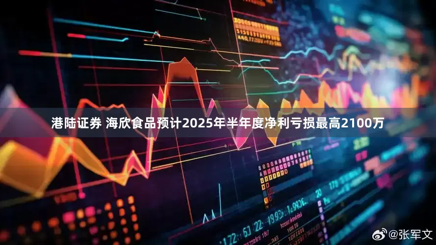 港陆证券 海欣食品预计2025年半年度净利亏损最高2100万