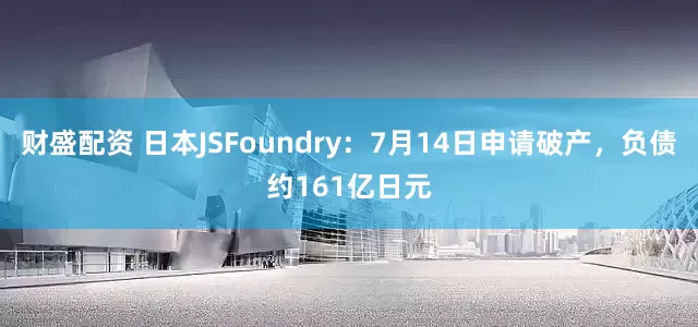 财盛配资 日本JSFoundry：7月14日申请破产，负债约161亿日元