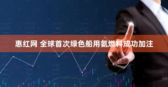 惠红网 全球首次绿色船用氨燃料成功加注