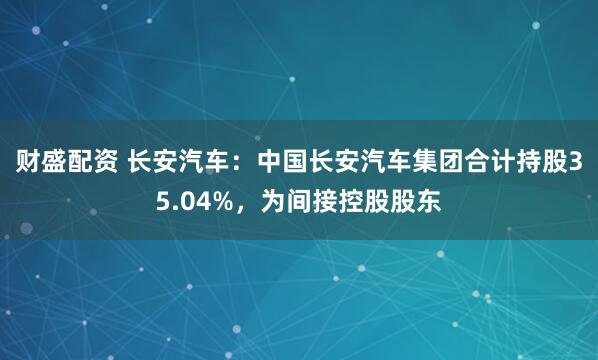 财盛配资 长安汽车：中国长安汽车集团合计持股35.04%，为间接控股股东
