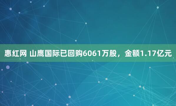 惠红网 山鹰国际已回购6061万股，金额1.17亿元