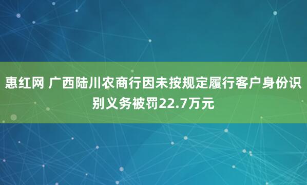 惠红网 广西陆川农商行因未按规定履行客户身份识别义务被罚22.7万元