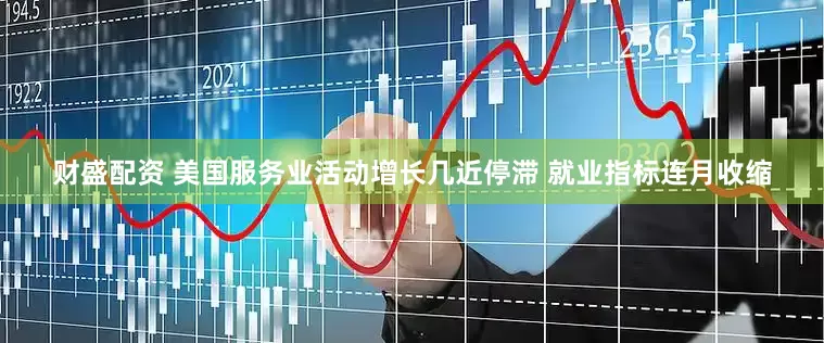 财盛配资 美国服务业活动增长几近停滞 就业指标连月收缩