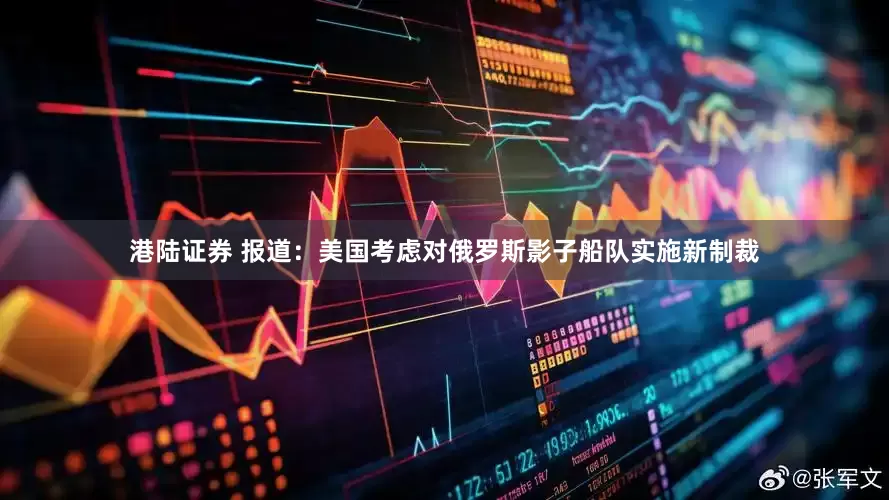 港陆证券 报道：美国考虑对俄罗斯影子船队实施新制裁