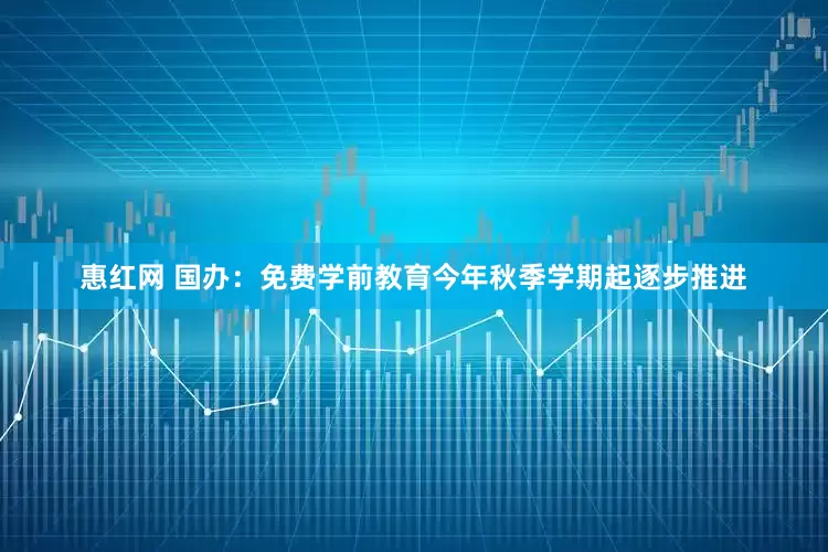 惠红网 国办：免费学前教育今年秋季学期起逐步推进
