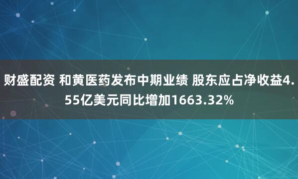 财盛配资 和黄医药发布中期业绩 股东应占净收益4.55亿美元同比增加1663.32%