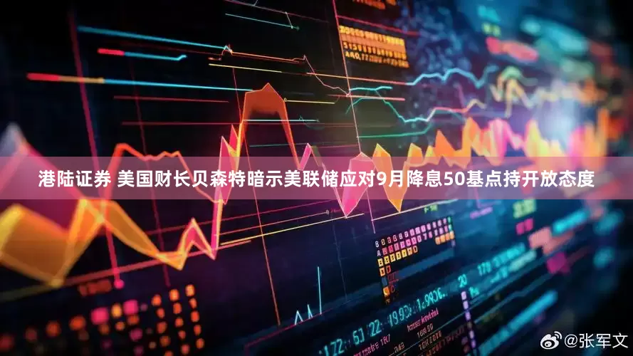 港陆证券 美国财长贝森特暗示美联储应对9月降息50基点持开放态度
