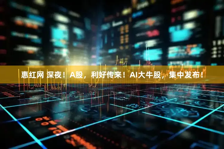 惠红网 深夜！A股，利好传来！AI大牛股，集中发布！
