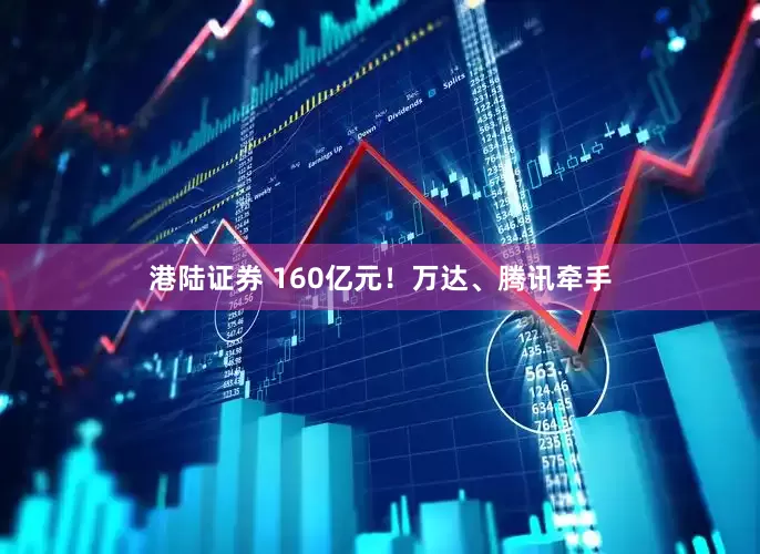 港陆证券 160亿元！万达、腾讯牵手