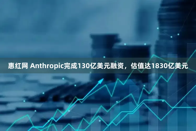 惠红网 Anthropic完成130亿美元融资，估值达1830亿美元