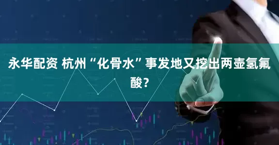 永华配资 杭州“化骨水”事发地又挖出两壶氢氟酸？