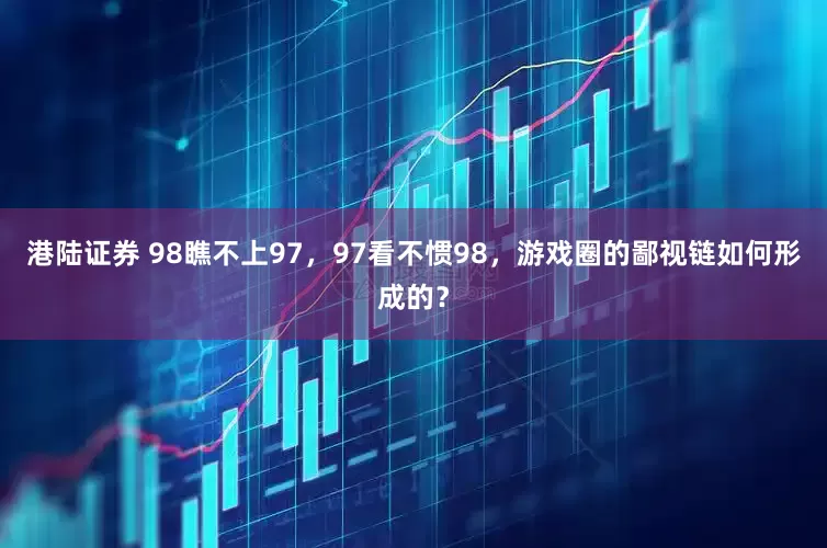 港陆证券 98瞧不上97，97看不惯98，游戏圈的鄙视链如何形成的？