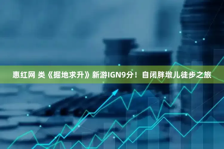 惠红网 类《掘地求升》新游IGN9分！自闭胖墩儿徒步之旅