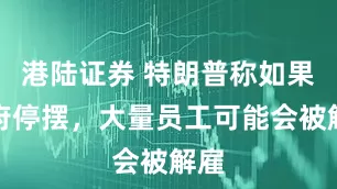 港陆证券 特朗普称如果政府停摆，大量员工可能会被解雇