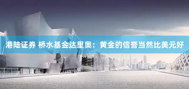 港陆证券 桥水基金达里奥：黄金的信誉当然比美元好