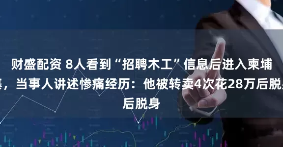 财盛配资 8人看到“招聘木工”信息后进入柬埔寨,当事人讲述惨痛经历:他被转卖4次花28万后脱身