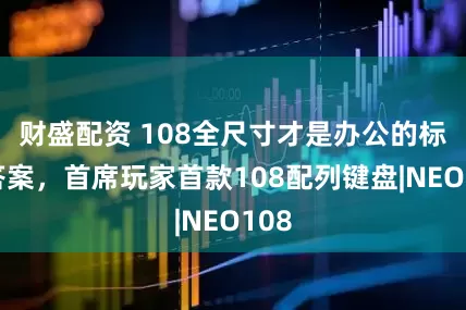 财盛配资 108全尺寸才是办公的标准答案，首席玩家首款108配列键盘|NEO108