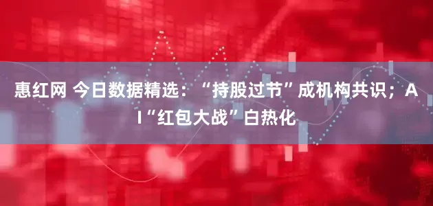 惠红网 今日数据精选：“持股过节”成机构共识；AI“红包大战”白热化