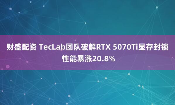 财盛配资 TecLab团队破解RTX 5070Ti显存封锁 性能暴涨20.8%
