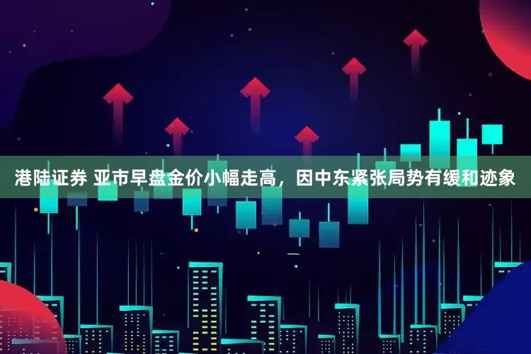 港陆证券 亚市早盘金价小幅走高，因中东紧张局势有缓和迹象