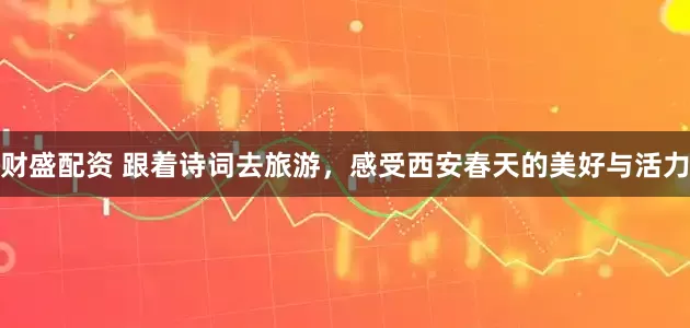 财盛配资 跟着诗词去旅游,感受西安春天的美好与活力