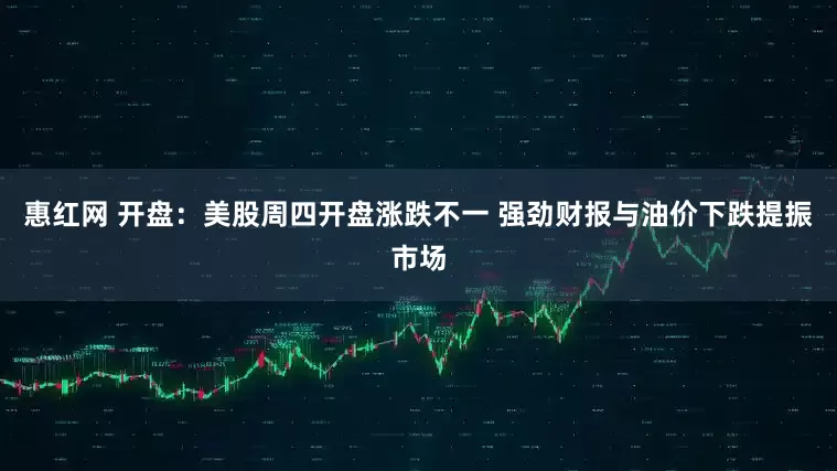 惠红网 开盘：美股周四开盘涨跌不一 强劲财报与油价下跌提振市场