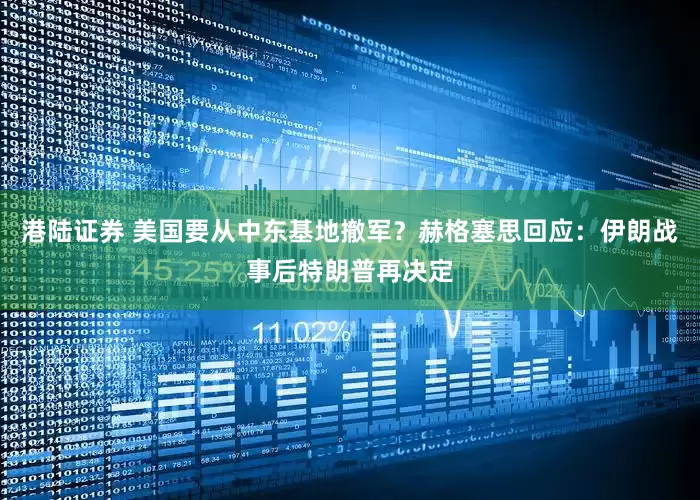 港陆证券 美国要从中东基地撤军？赫格塞思回应：伊朗战事后特朗普再决定