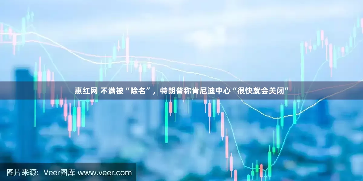 惠红网 不满被“除名”，特朗普称肯尼迪中心“很快就会关闭”