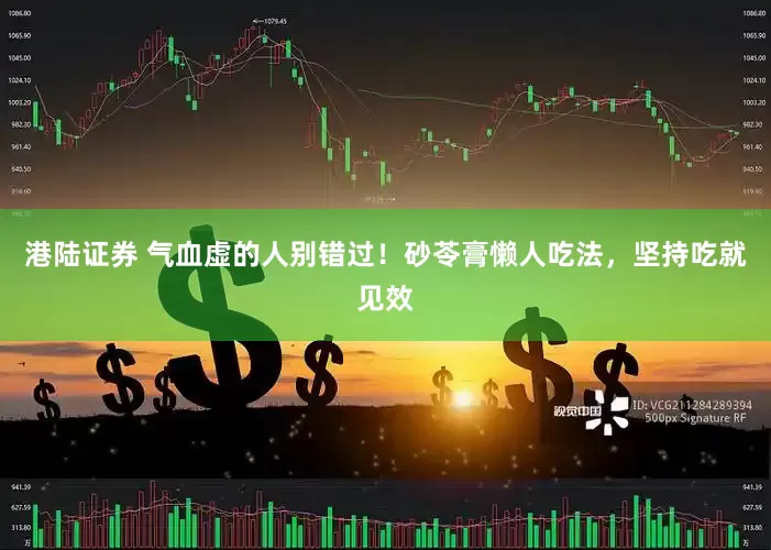 港陆证券 气血虚的人别错过!砂苓膏懒人吃法,坚持吃就见效