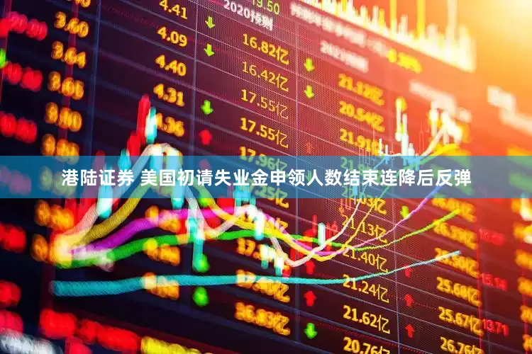 港陆证券 美国初请失业金申领人数结束连降后反弹